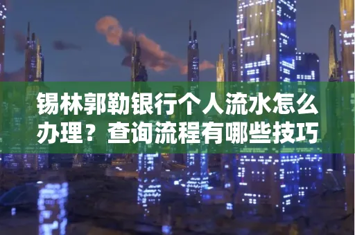 锡林郭勒银行个人流水怎么办理?查询流程有哪些技巧?