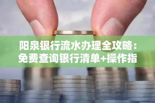 阳泉银行流水办理全攻略:免费查询银行清单+操作指南