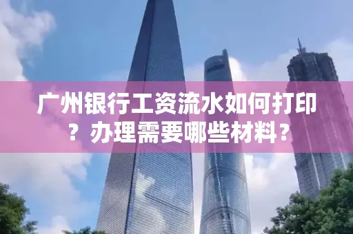 广州银行工资流水如何打印?办理需要哪些材料?