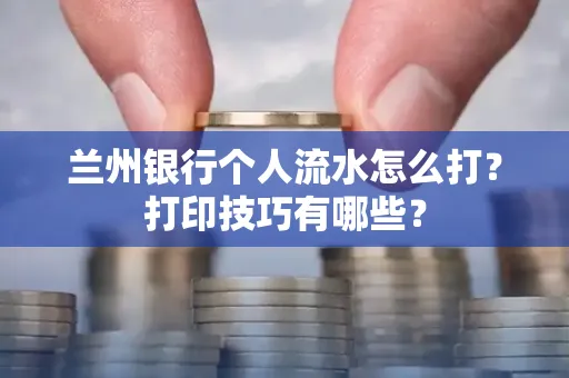 兰州银行个人流水怎么打?打印技巧有哪些?