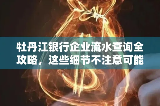 牡丹江银行企业流水查询全攻略,这些细节不注意可能吃大亏