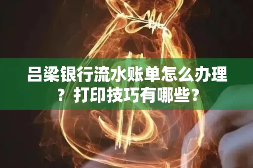 吕梁银行流水账单怎么办理?打印技巧有哪些?