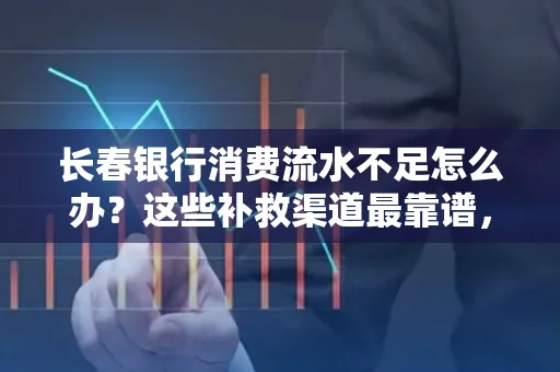 长春银行消费流水不足怎么办?这些补救渠道最靠谱,手把手教你搞定(附实操案例)