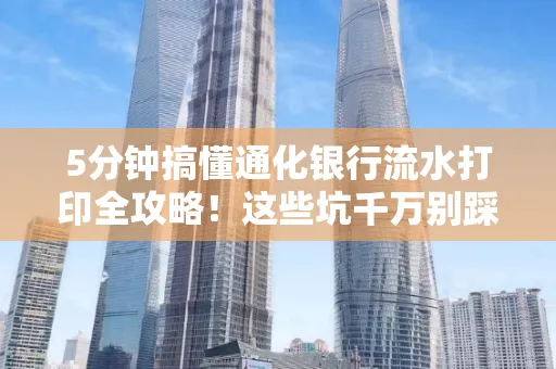 5分钟搞懂通化银行流水打印全攻略!这些坑千万别踩