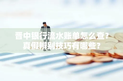 晋中银行流水账单怎么查?真假辨别技巧有哪些?