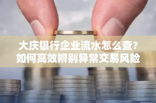 大庆银行企业流水怎么查?如何高效辨别异常交易风险?