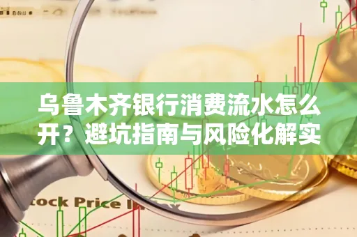 乌鲁木齐银行消费流水怎么开?避坑指南与风险化解实操