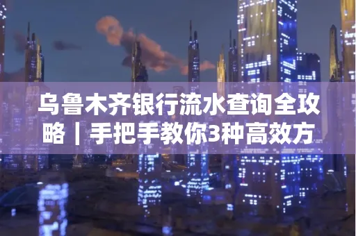 乌鲁木齐银行流水查询全攻略|手把手教你3种高效方法