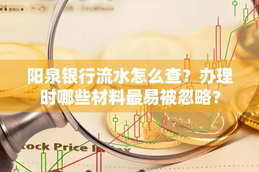 阳泉银行流水怎么查?办理时哪些材料最易被忽略?