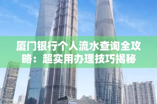 厦门银行个人流水查询全攻略:超实用办理技巧揭秘