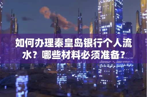 如何办理秦皇岛银行个人流水?哪些材料必须准备?
