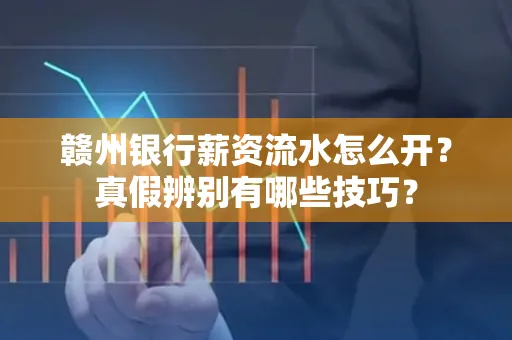 赣州银行薪资流水怎么开?真假辨别有哪些技巧?