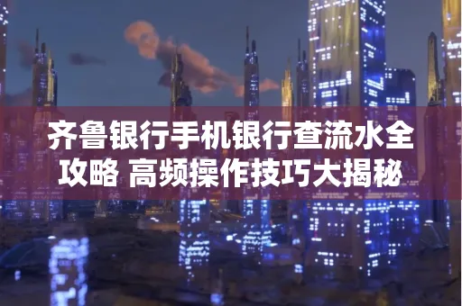 齐鲁银行手机银行查流水全攻略 高频操作技巧大揭秘