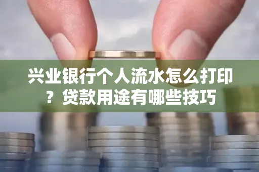 兴业银行个人流水怎么打印?贷款用途有哪些技巧