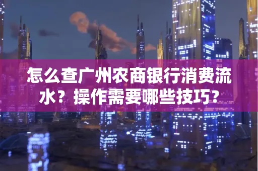 怎么查广州农商银行消费流水?操作需要哪些技巧?