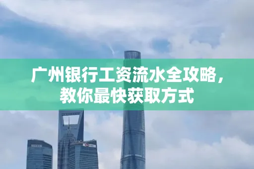 广州银行工资流水全攻略,教你最快获取方式