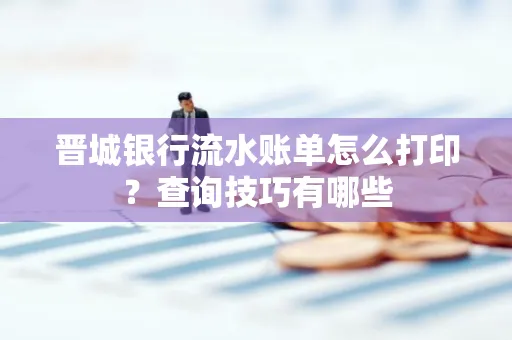 晋城银行流水账单怎么打印?查询技巧有哪些