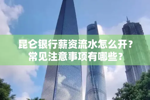 昆仑银行薪资流水怎么开?常见注意事项有哪些?