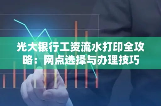 光大银行工资流水打印全攻略:网点选择与办理技巧