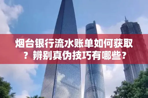 烟台银行流水账单如何获取?辨别真伪技巧有哪些?