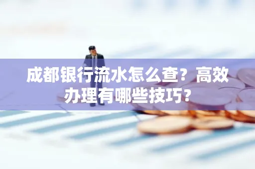 成都银行流水怎么查?高效办理有哪些技巧?