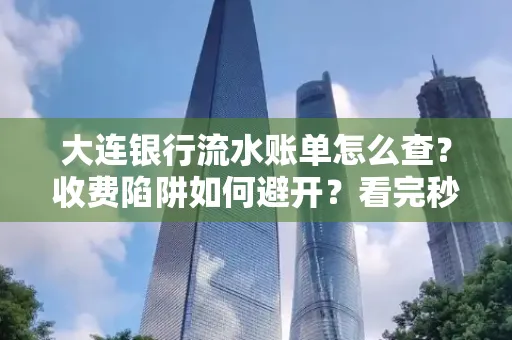 大连银行流水账单怎么查?收费陷阱如何避开?看完秒懂!