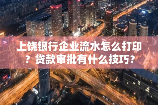上饶银行企业流水怎么打印?贷款审批有什么技巧?