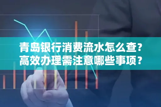 青岛银行消费流水怎么查?高效办理需注意哪些事项?