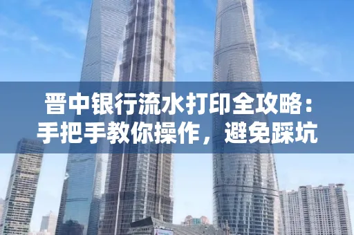 晋中银行流水打印全攻略:手把手教你操作,避免踩坑