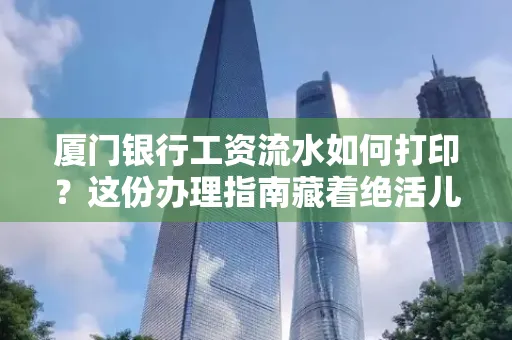 厦门银行工资流水如何打印?这份办理指南藏着绝活儿!