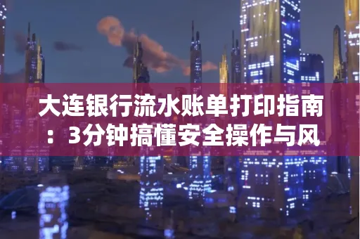 大连银行流水账单打印指南:3分钟搞懂安全操作与风险防范