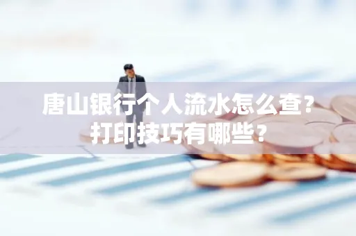 唐山银行个人流水怎么查?打印技巧有哪些?