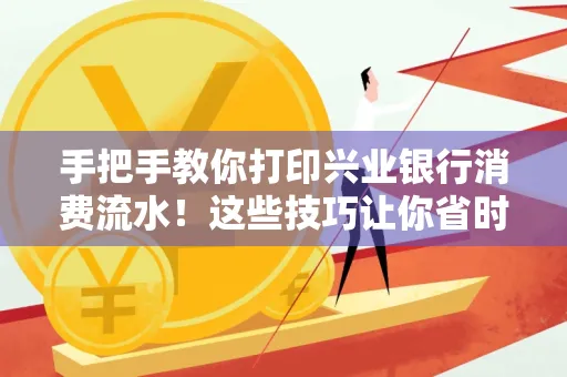 手把手教你打印兴业银行消费流水!这些技巧让你省时又省力