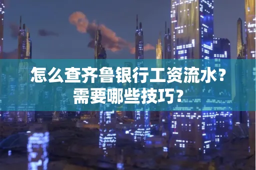 怎么查齐鲁银行工资流水?需要哪些技巧?