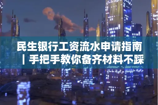 民生银行工资流水申请指南|手把手教你备齐材料不踩雷