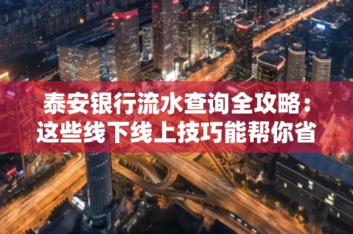 泰安银行流水查询全攻略:这些线下线上技巧能帮你省半小时