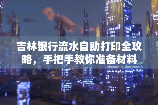 吉林银行流水自助打印全攻略,手把手教你准备材料