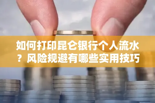 如何打印昆仑银行个人流水?风险规避有哪些实用技巧?