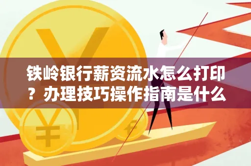 铁岭银行薪资流水怎么打印?办理技巧操作指南是什么?