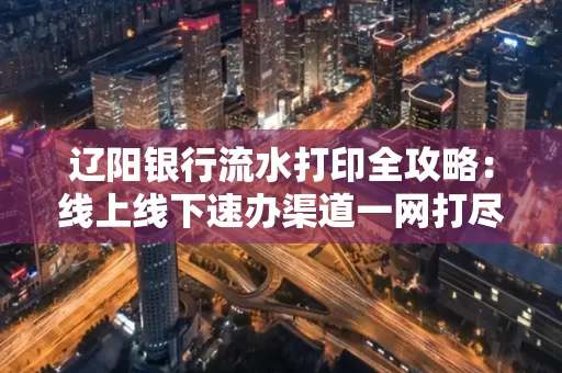 辽阳银行流水打印全攻略：线上线下速办渠道一网打尽