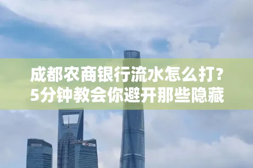 成都农商银行流水怎么打？5分钟教会你避开那些隐藏坑