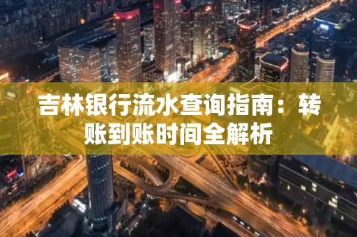 吉林银行流水查询指南：转账到账时间全解析