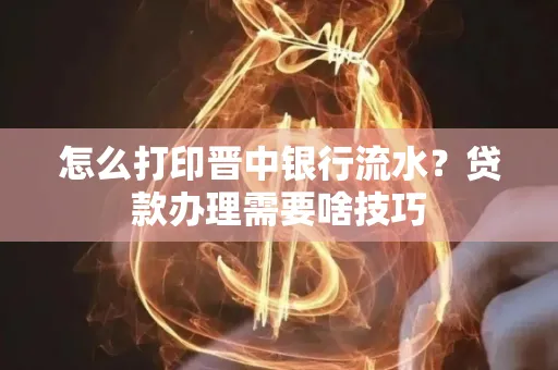 怎么打印晋中银行流水?贷款办理需要啥技巧