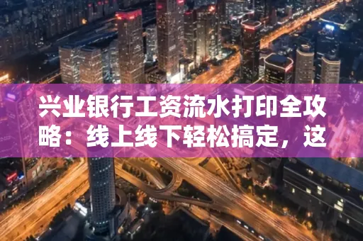 兴业银行工资流水打印全攻略:线上线下轻松搞定,这些细节别忽视