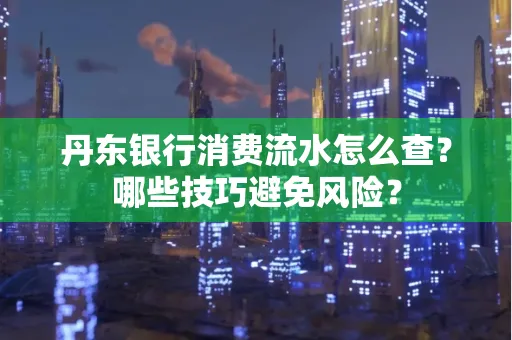 丹东银行消费流水怎么查?哪些技巧避免风险?