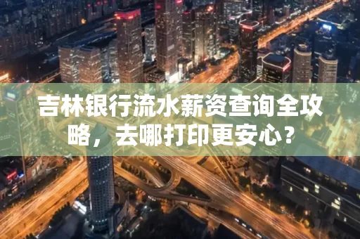 吉林银行流水薪资查询全攻略，去哪打印更安心？