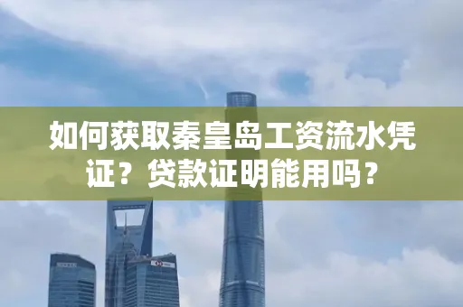 如何获取秦皇岛工资流水凭证？贷款证明能用吗？