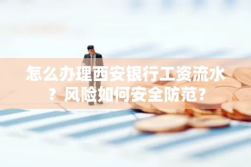 怎么办理西安银行工资流水？风险如何安全防范？