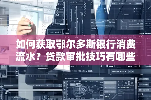 如何获取鄂尔多斯银行消费流水？贷款审批技巧有哪些？