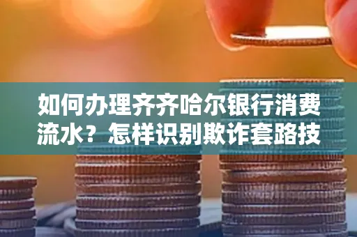 如何办理齐齐哈尔银行消费流水？怎样识别欺诈套路技巧？